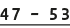 47 – 53